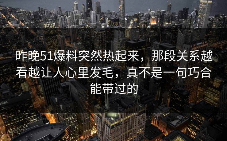 昨晚51爆料突然热起来,那段关系越看越让人心里发毛,真不是一句巧合能带过的