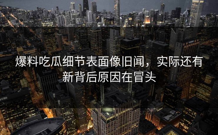 爆料吃瓜细节表面像旧闻,实际还有新背后原因在冒头