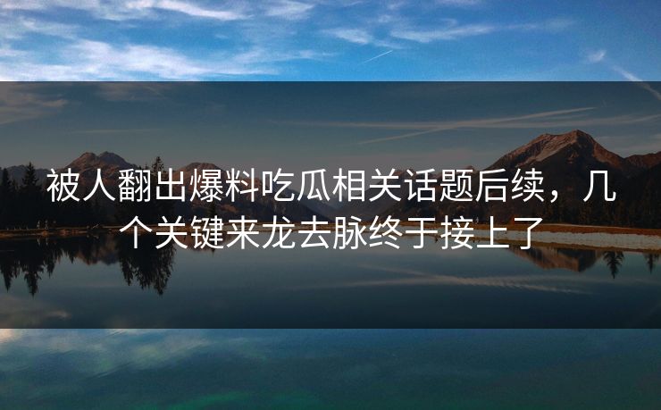 详细阅读:被人翻出爆料吃瓜相关话题后续,几个关键来龙去脉终于接上了 被人翻出爆料吃瓜相关话题后续,几个关键来龙去脉终于接上了