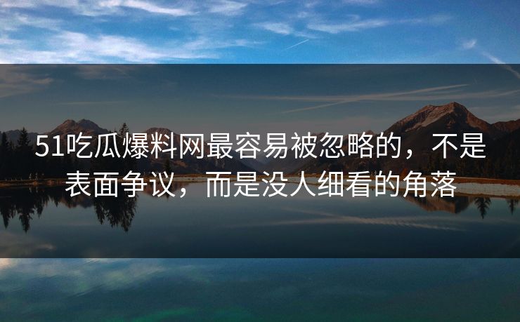 详细阅读:51吃瓜爆料网最容易被忽略的,不是表面争议,而是没人细看的角落 51吃瓜爆料网最容易被忽略的,不是表面争议,而是没人细看的角落