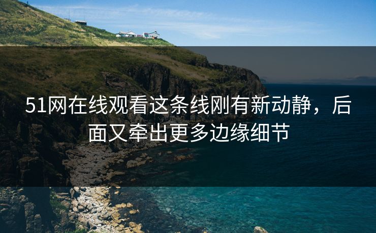 详细阅读:51网在线观看这条线刚有新动静,后面又牵出更多边缘细节 51网在线观看这条线刚有新动静,后面又牵出更多边缘细节