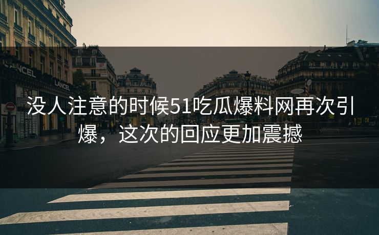 详细阅读:没人注意的时候51吃瓜爆料网再次引爆,这次的回应更加震撼 没人注意的时候51吃瓜爆料网再次引爆,这次的回应更加震撼