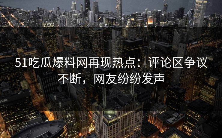 详细阅读:51吃瓜爆料网再现热点:评论区争议不断,网友纷纷发声 51吃瓜爆料网再现热点:评论区争议不断,网友纷纷发声