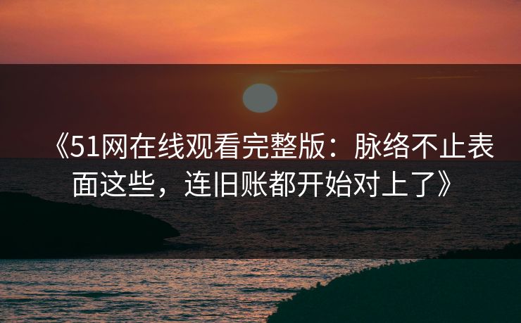详细阅读:《51网在线观看完整版:脉络不止表面这些,连旧账都开始对上了》 《51网在线观看完整版:脉络不止表面这些,连旧账都开始对上了》