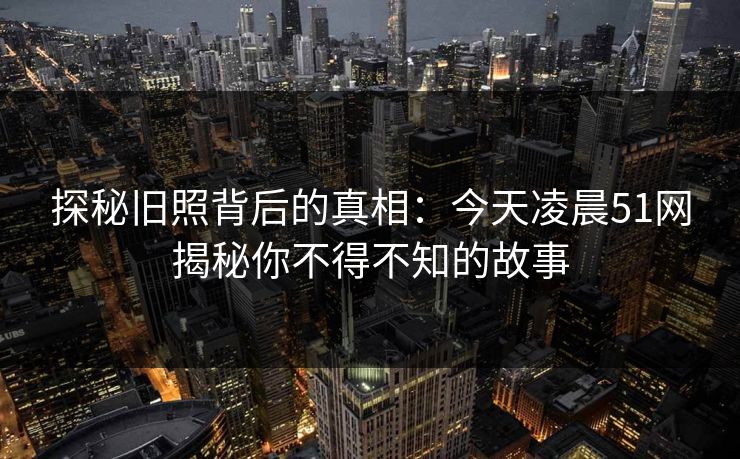 探秘旧照背后的真相：今天凌晨51网揭秘你不得不知的故事