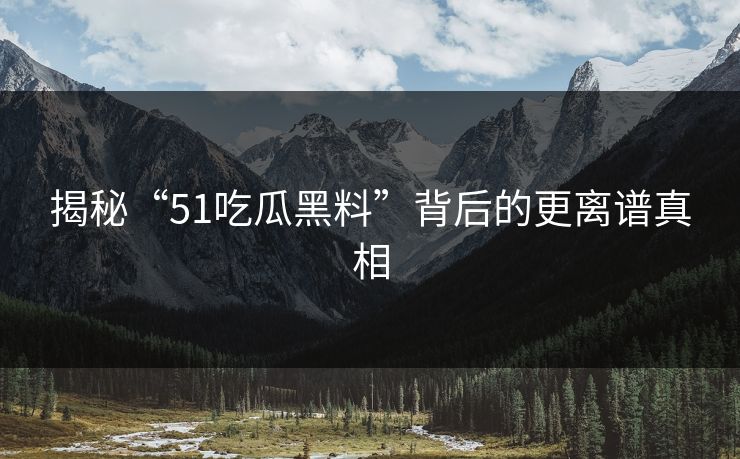 揭秘“51吃瓜黑料”背后的更离谱真相