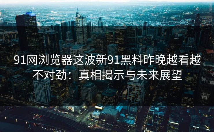 91网浏览器这波新91黑料昨晚越看越不对劲：真相揭示与未来展望