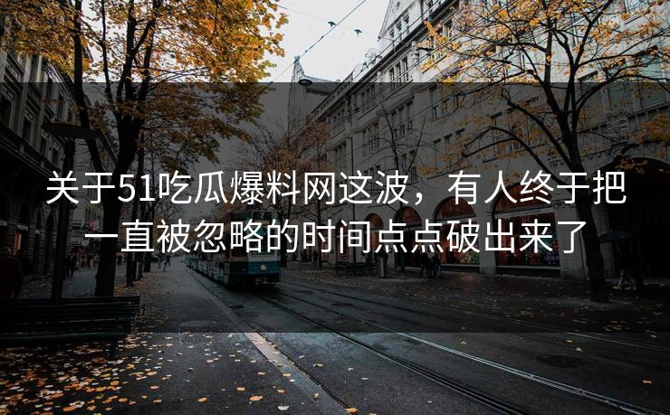 关于51吃瓜爆料网这波，有人终于把一直被忽略的时间点点破出来了