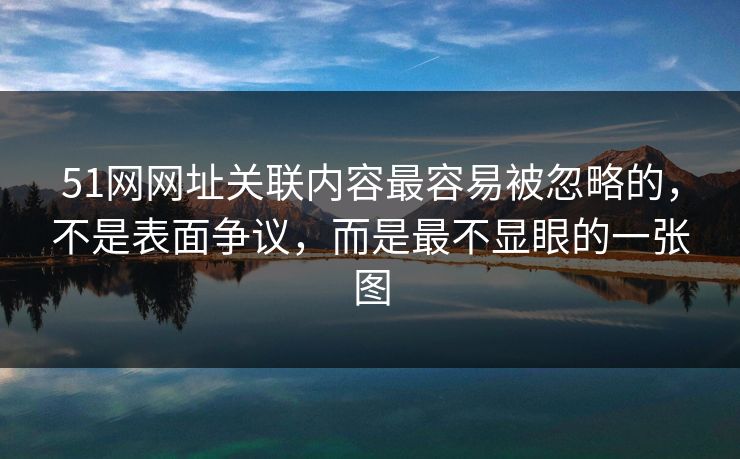 51网网址关联内容最容易被忽略的，不是表面争议，而是最不显眼的一张图
