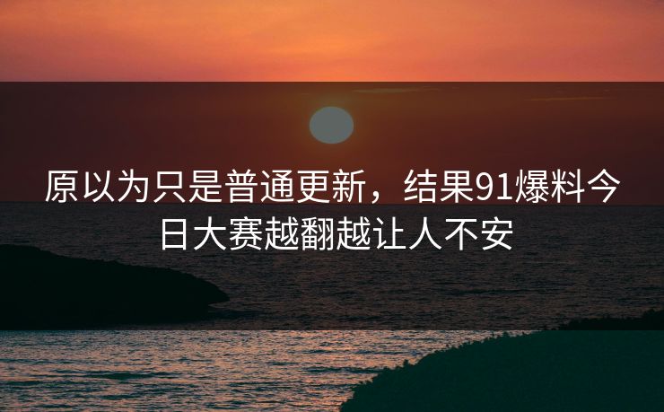 原以为只是普通更新，结果91爆料今日大赛越翻越让人不安