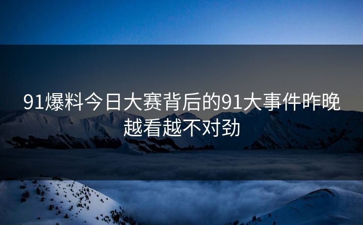 91爆料今日大赛背后的91大事件昨晚越看越不对劲