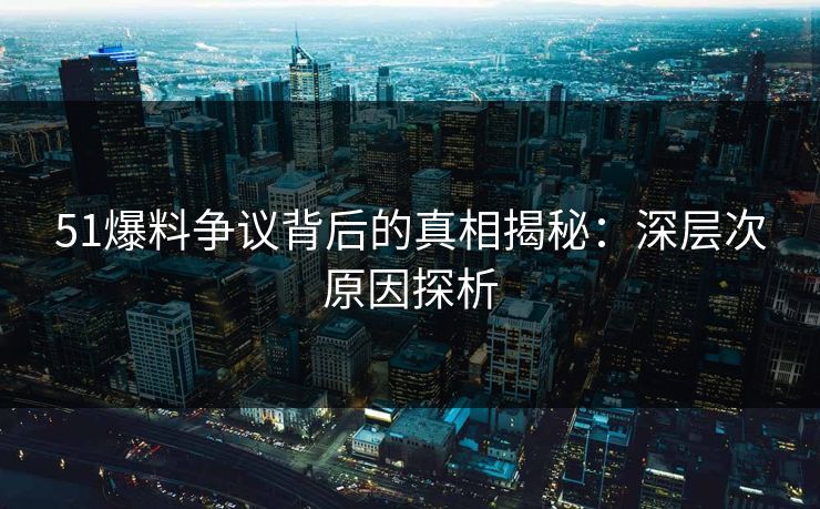 51爆料争议背后的真相揭秘：深层次原因探析