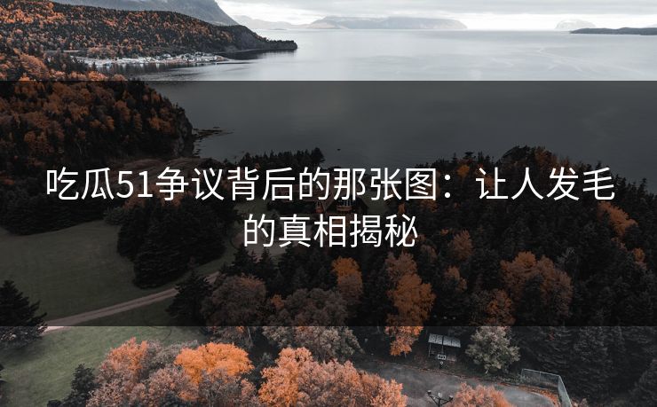 吃瓜51争议背后的那张图：让人发毛的真相揭秘