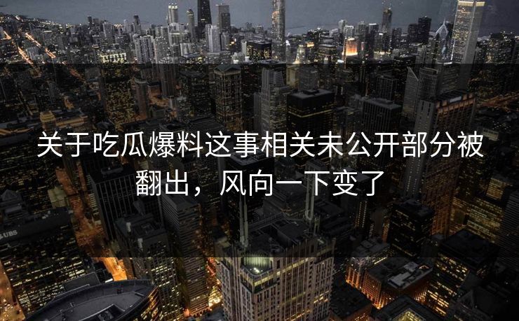 关于吃瓜爆料这事相关未公开部分被翻出，风向一下变了