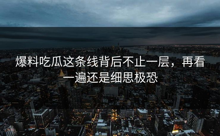 爆料吃瓜这条线背后不止一层，再看一遍还是细思极恐