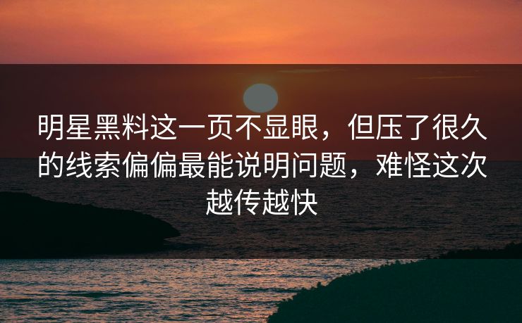 明星黑料这一页不显眼，但压了很久的线索偏偏最能说明问题，难怪这次越传越快