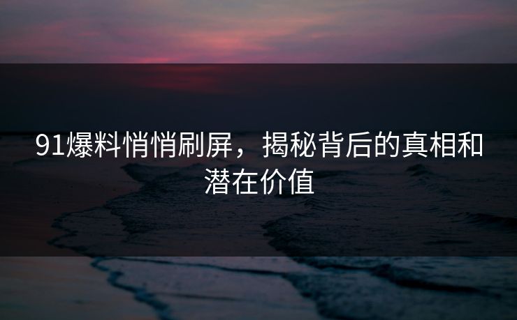 91爆料悄悄刷屏，揭秘背后的真相和潜在价值