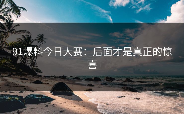91爆料今日大赛：后面才是真正的惊喜