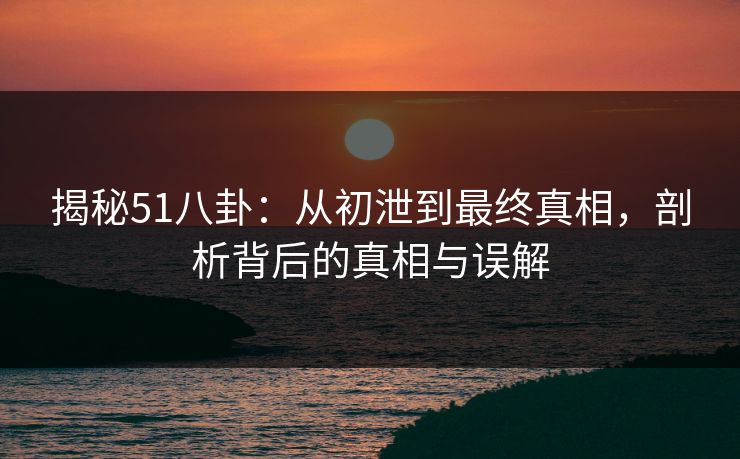 揭秘51八卦：从初泄到最终真相，剖析背后的真相与误解