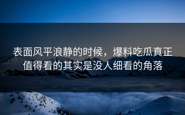 表面风平浪静的时候，爆料吃瓜真正值得看的其实是没人细看的角落