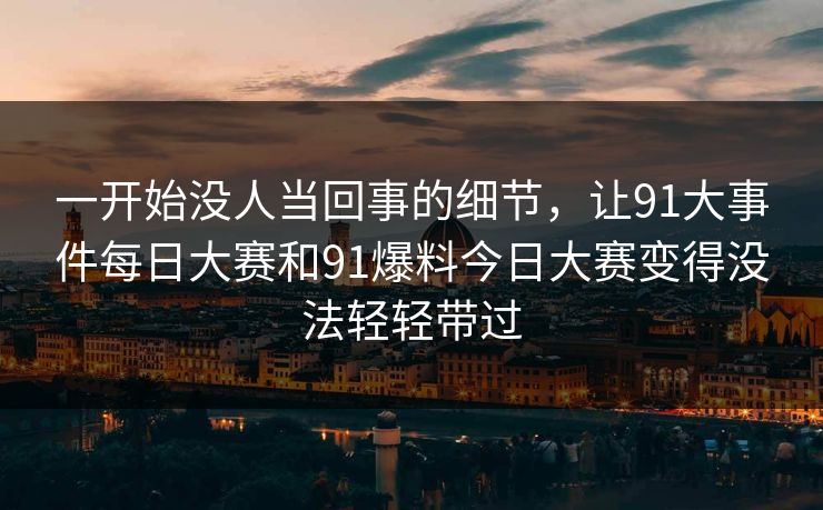 一开始没人当回事的细节，让91大事件每日大赛和91爆料今日大赛变得没法轻轻带过