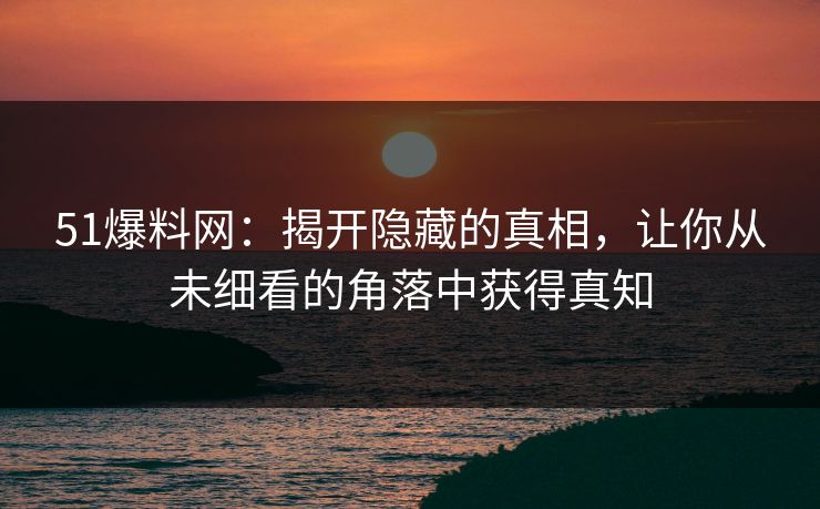 51爆料网：揭开隐藏的真相，让你从未细看的角落中获得真知