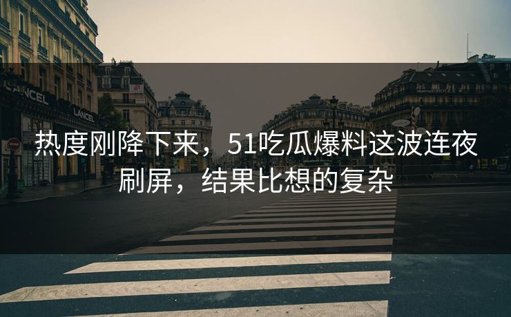 热度刚降下来，51吃瓜爆料这波连夜刷屏，结果比想的复杂