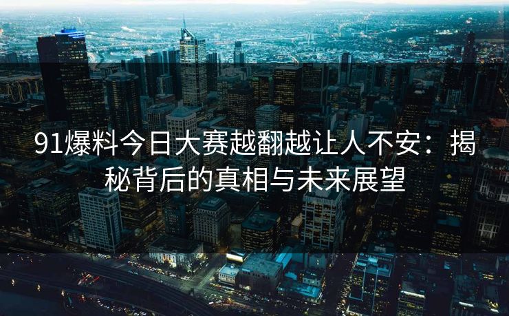91爆料今日大赛越翻越让人不安：揭秘背后的真相与未来展望