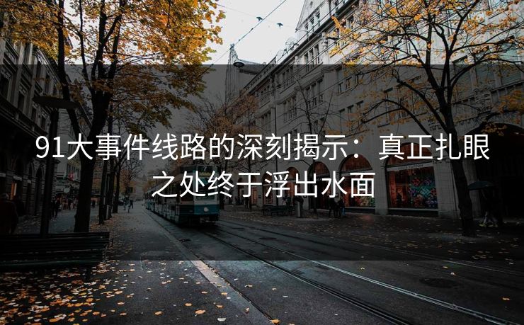 91大事件线路的深刻揭示：真正扎眼之处终于浮出水面