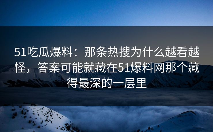 51吃瓜爆料：那条热搜为什么越看越怪，答案可能就藏在51爆料网那个藏得最深的一层里