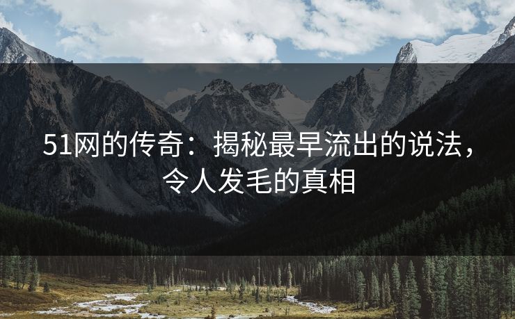 51网的传奇：揭秘最早流出的说法，令人发毛的真相