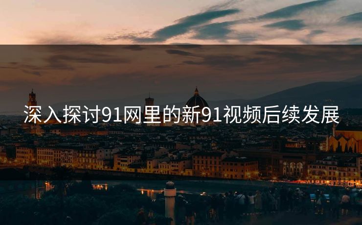 深入探讨91网里的新91视频后续发展