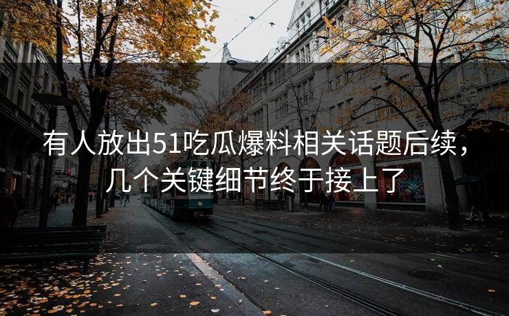 有人放出51吃瓜爆料相关话题后续，几个关键细节终于接上了