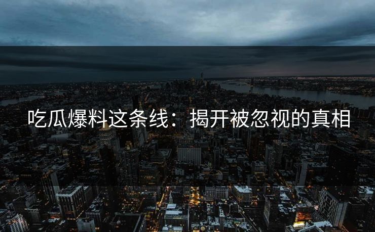 吃瓜爆料这条线：揭开被忽视的真相