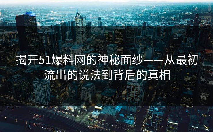 揭开51爆料网的神秘面纱——从最初流出的说法到背后的真相