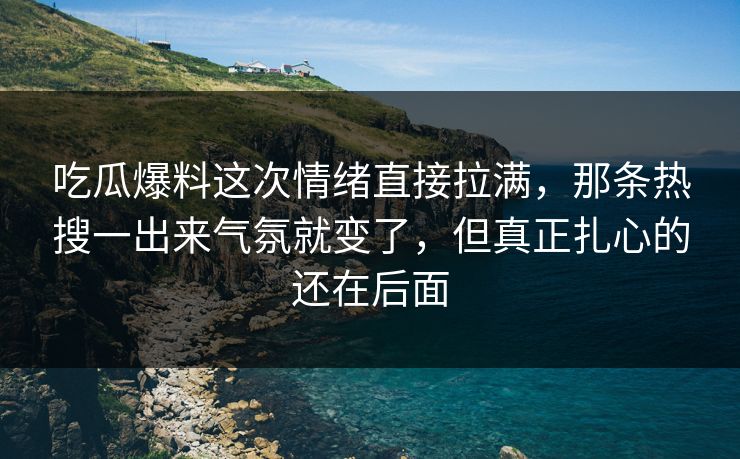 吃瓜爆料这次情绪直接拉满，那条热搜一出来气氛就变了，但真正扎心的还在后面