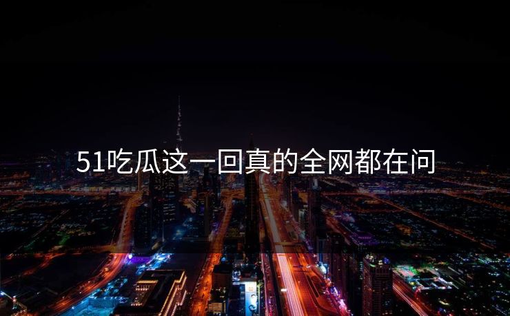 51吃瓜这一回真的全网都在问