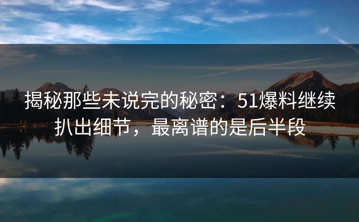 揭秘那些未说完的秘密：51爆料继续扒出细节，最离谱的是后半段