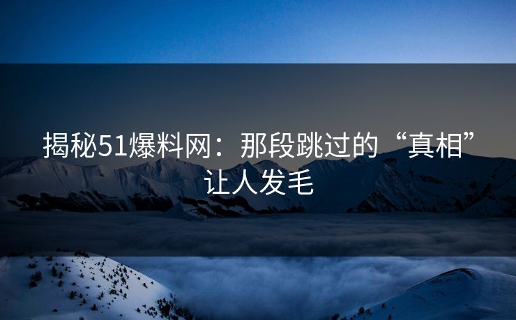 揭秘51爆料网：那段跳过的“真相”让人发毛