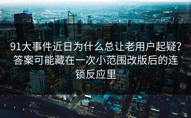 91大事件近日为什么总让老用户起疑？答案可能藏在一次小范围改版后的连锁反应里