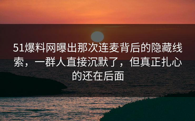51爆料网曝出那次连麦背后的隐藏线索，一群人直接沉默了，但真正扎心的还在后面