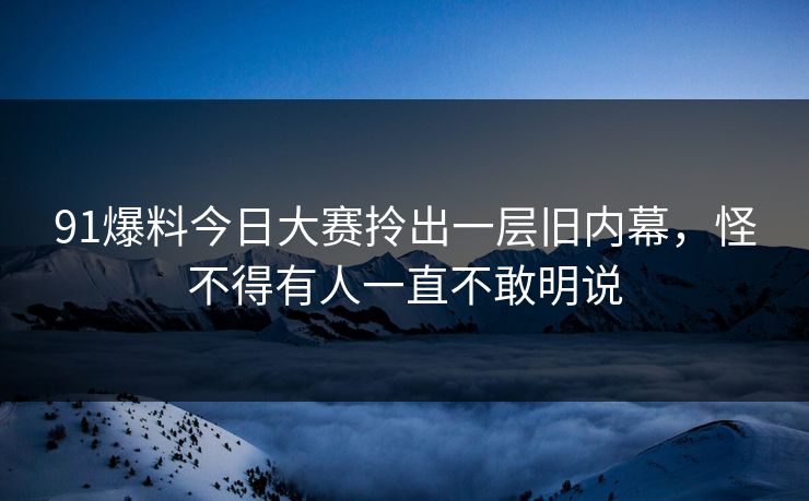 91爆料今日大赛拎出一层旧内幕，怪不得有人一直不敢明说
