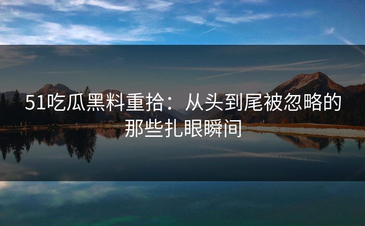 51吃瓜黑料重拾：从头到尾被忽略的那些扎眼瞬间