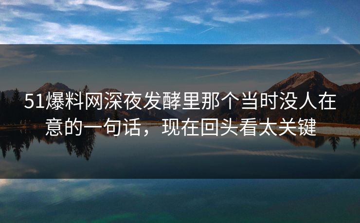 51爆料网深夜发酵里那个当时没人在意的一句话，现在回头看太关键