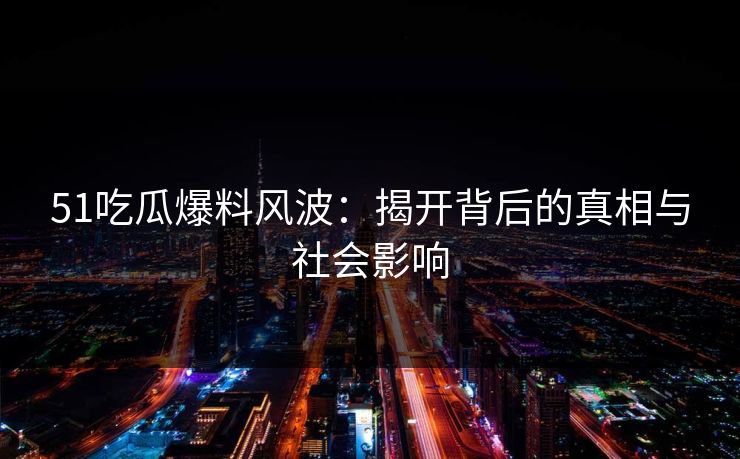 51吃瓜爆料风波：揭开背后的真相与社会影响