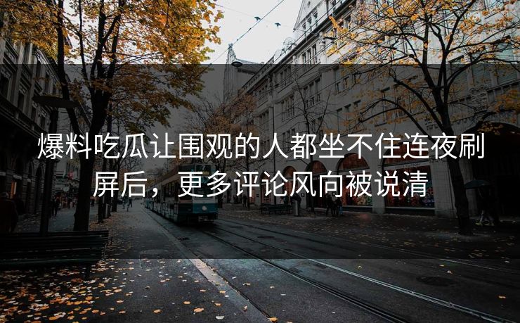 爆料吃瓜让围观的人都坐不住连夜刷屏后，更多评论风向被说清