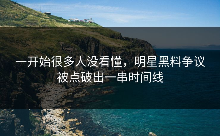 一开始很多人没看懂，明星黑料争议被点破出一串时间线