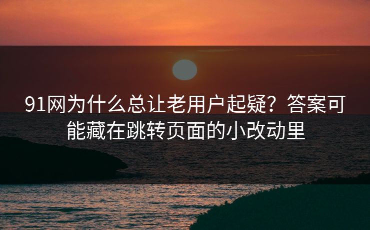 91网为什么总让老用户起疑？答案可能藏在跳转页面的小改动里
