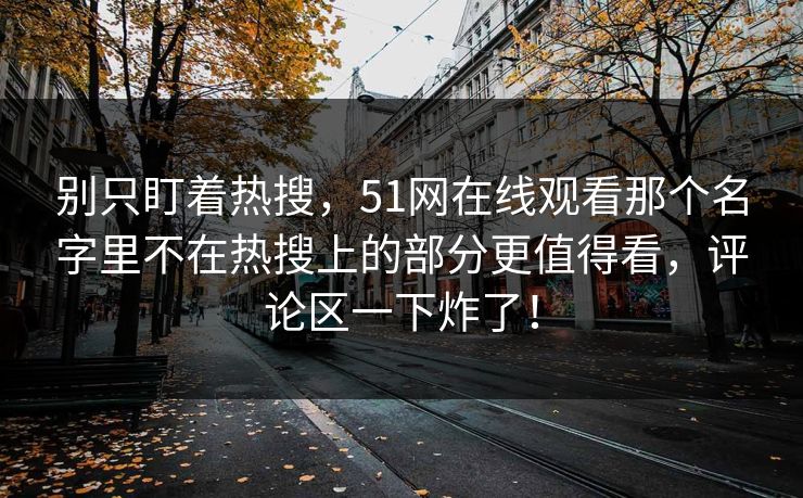 别只盯着热搜，51网在线观看那个名字里不在热搜上的部分更值得看，评论区一下炸了！