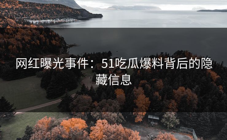 网红曝光事件：51吃瓜爆料背后的隐藏信息